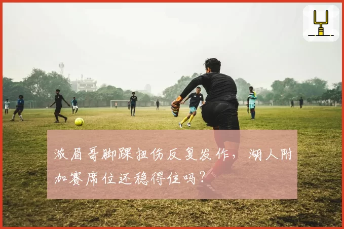 浓眉哥脚踝扭伤反复发作,湖人附加赛席位还稳得住吗?