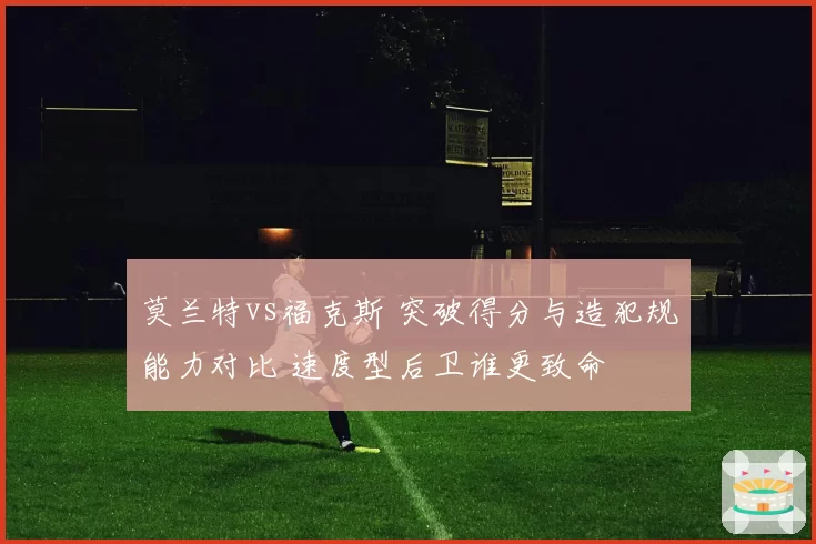 莫兰特vs福克斯 突破得分与造犯规能力对比 速度型后卫谁更致命