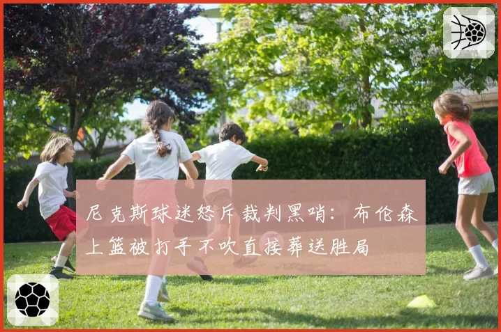 尼克斯球迷怒斥裁判黑哨:布伦森上篮被打手不吹直接葬送胜局