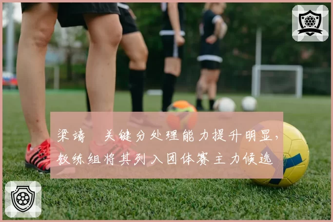 梁靖崑关键分处理能力提升明显,教练组将其列入团体赛主力候选