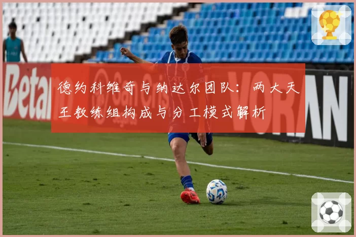 德约科维奇与纳达尔团队：两大天王教练组构成与分工模式解析