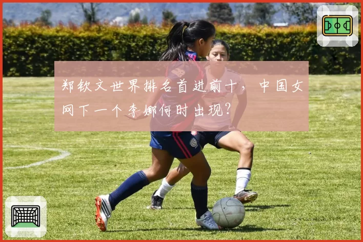 郑钦文世界排名首进前十，中国女网下一个李娜何时出现？