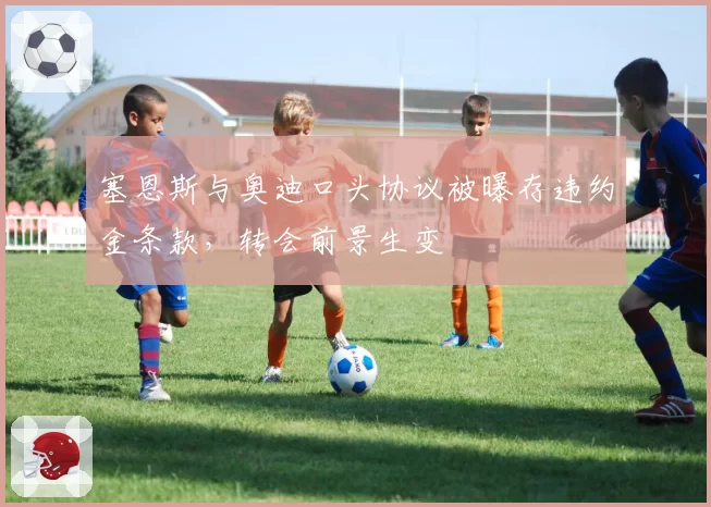 塞恩斯与奥迪口头协议被曝存违约金条款，转会前景生变