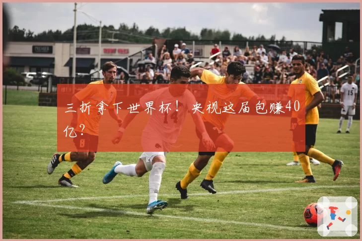 三折拿下世界杯！央视这届包赚40亿？