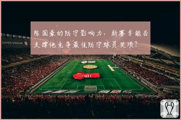 陈国豪的防守影响力,新赛季能否支撑他竞争最佳防守球员奖项?