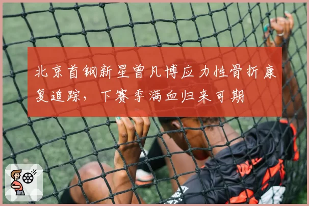 北京首钢新星曾凡博应力性骨折康复追踪,下赛季满血归来可期