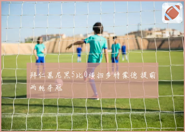 拜仁慕尼黑5比0横扫多特蒙德 提前两轮夺冠