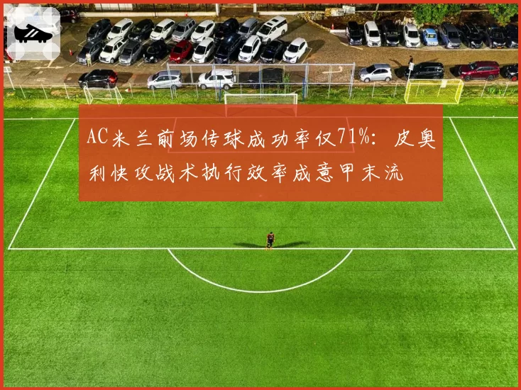 AC米兰前场传球成功率仅71%:皮奥利快攻战术执行效率成意甲末流