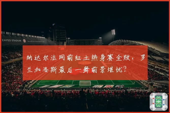 纳达尔法网前红土热身赛全败,罗兰加洛斯最后一舞前景堪忧?