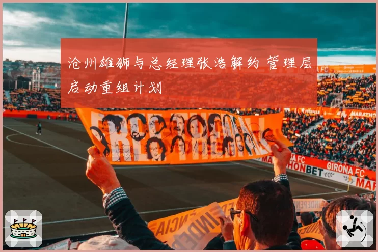 沧州雄狮与总经理张浩解约 管理层启动重组计划