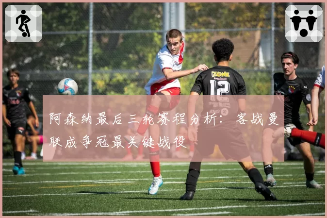 阿森纳最后三轮赛程分析:客战曼联成争冠最关键战役
