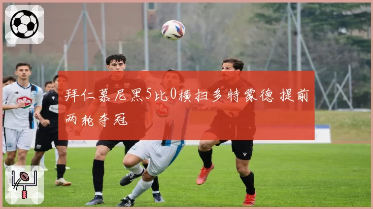 拜仁慕尼黑5比0横扫多特蒙德 提前两轮夺冠