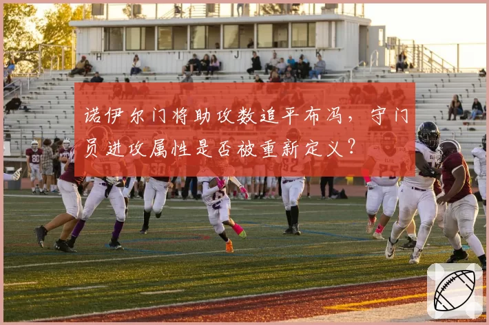 诺伊尔门将助攻数追平布冯，守门员进攻属性是否被重新定义？