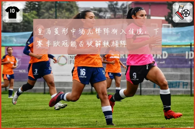 皇马菱形中场无锋阵渐入佳境，下赛季欧冠能否破解铁桶阵