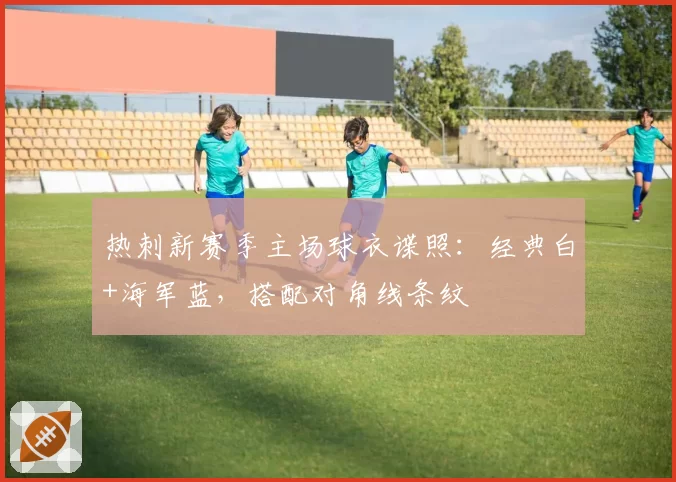 热刺新赛季主场球衣谍照：经典白+海军蓝，搭配对角线条纹