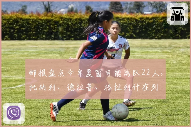 邮报盘点今年夏窗可能离队22人，托纳利、德拉普、格拉利什在列