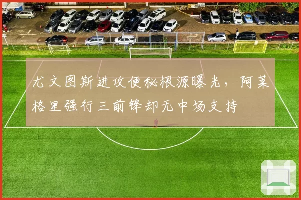尤文图斯进攻便秘根源曝光,阿莱格里强行三前锋却无中场支持