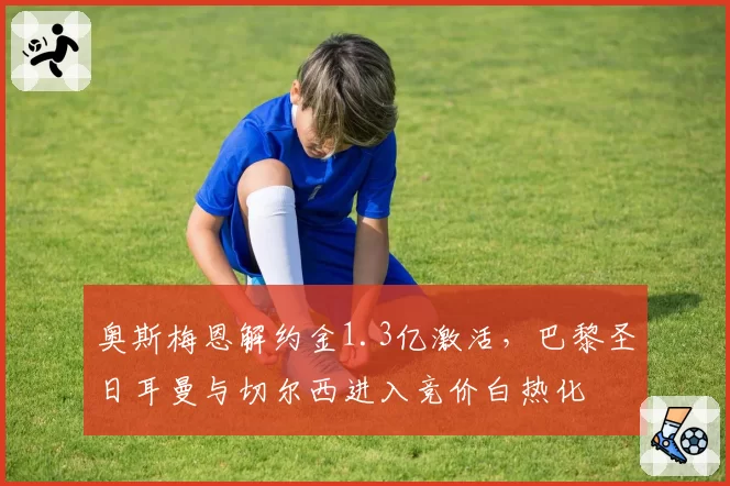 奥斯梅恩解约金1.3亿激活，巴黎圣日耳曼与切尔西进入竞价白热化