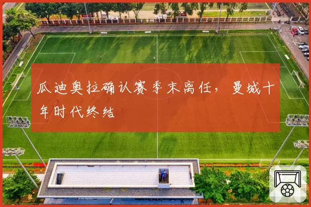 瓜迪奥拉确认赛季末离任，曼城十年时代终结