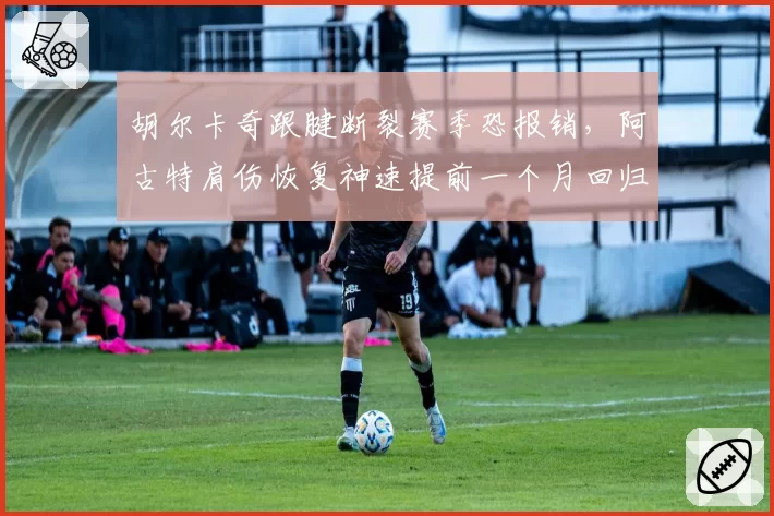 胡尔卡奇跟腱断裂赛季恐报销，阿古特肩伤恢复神速提前一个月回归训练