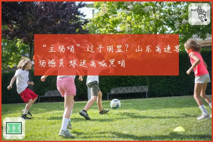 “主场哨”过于明显？山东高速客场憾负 球迷高喊黑哨