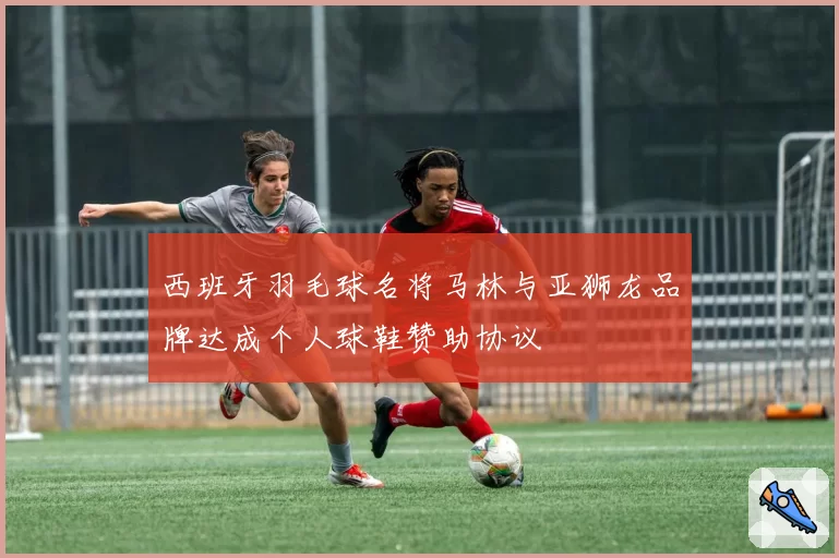西班牙羽毛球名将马林与亚狮龙品牌达成个人球鞋赞助协议