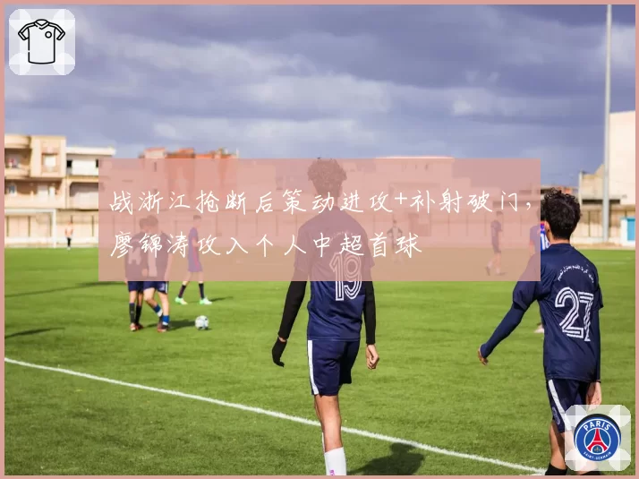 战浙江抢断后策动进攻+补射破门，廖锦涛攻入个人中超首球