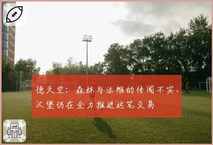 德天空:森林与法维的传闻不实,汉堡仍在全力推进这笔交易
