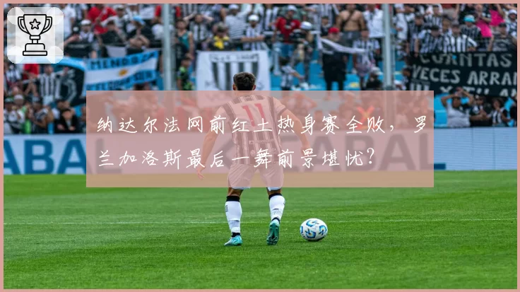 纳达尔法网前红土热身赛全败,罗兰加洛斯最后一舞前景堪忧?