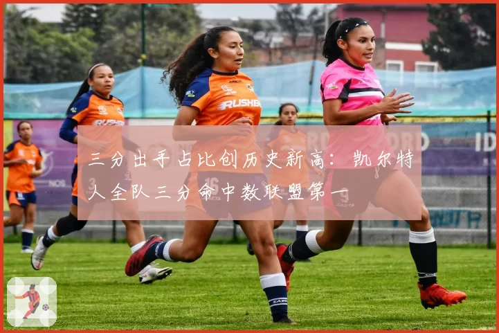 三分出手占比创历史新高:凯尔特人全队三分命中数联盟第一