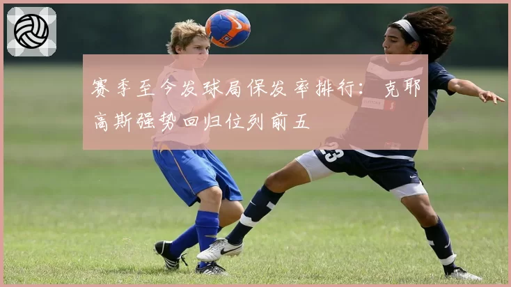 赛季至今发球局保发率排行:克耶高斯强势回归位列前五