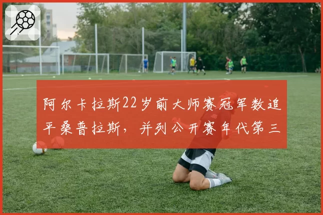 阿尔卡拉斯22岁前大师赛冠军数追平桑普拉斯，并列公开赛年代第三