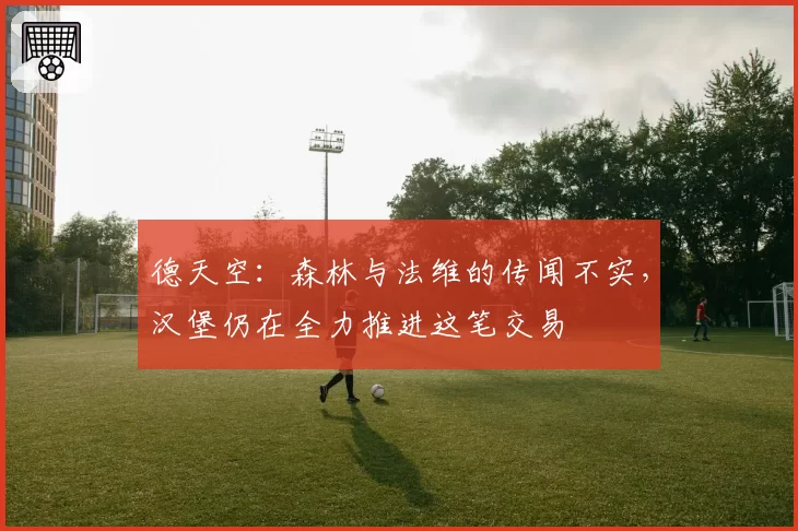 德天空:森林与法维的传闻不实,汉堡仍在全力推进这笔交易