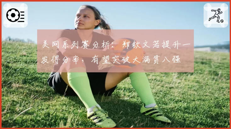 美网系列赛分析:郑钦文若提升一发得分率,有望突破大满贯八强