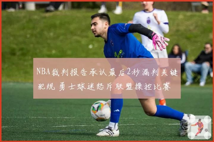 NBA裁判报告承认最后2秒漏判关键犯规 勇士球迷怒斥联盟操控比赛