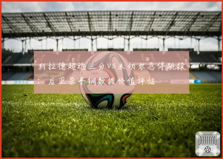 利拉德超远三分vs米切尔急停跳投:后卫杀手锏数据价值评估