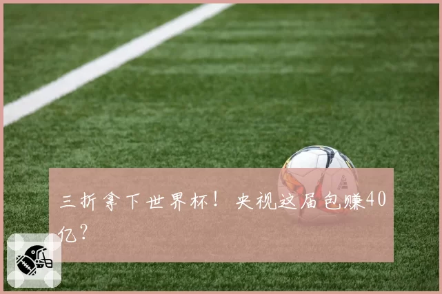 三折拿下世界杯！央视这届包赚40亿？