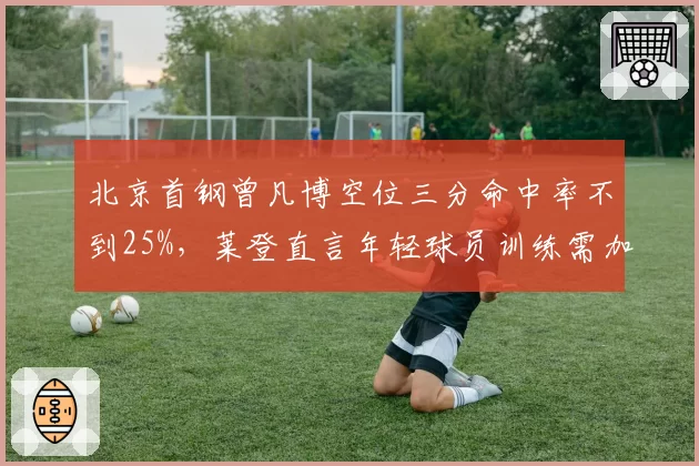 北京首钢曾凡博空位三分命中率不到25%,莱登直言年轻球员训练需加码