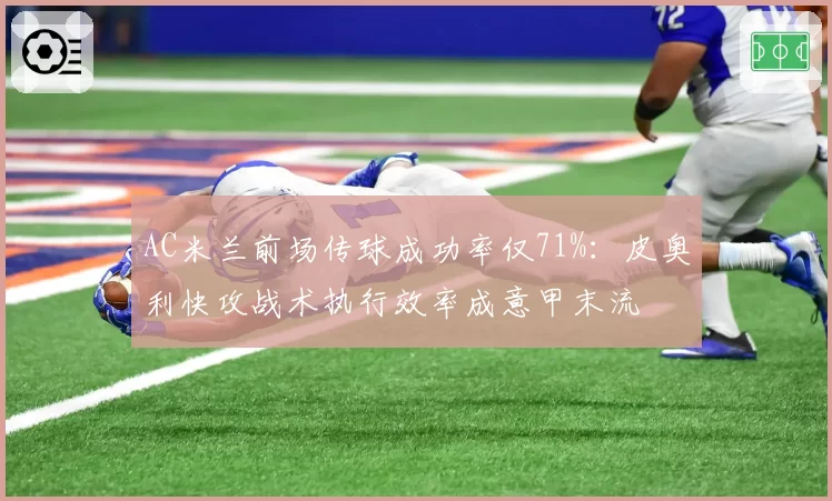 AC米兰前场传球成功率仅71%:皮奥利快攻战术执行效率成意甲末流