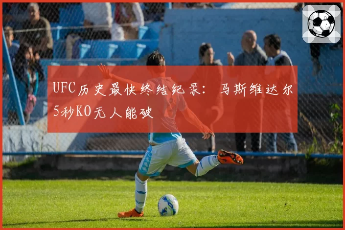 UFC历史最快终结纪录:马斯维达尔5秒KO无人能破