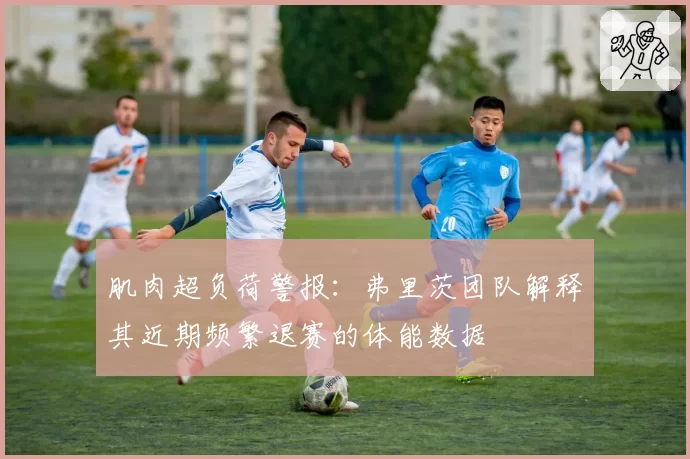 肌肉超负荷警报:弗里茨团队解释其近期频繁退赛的体能数据