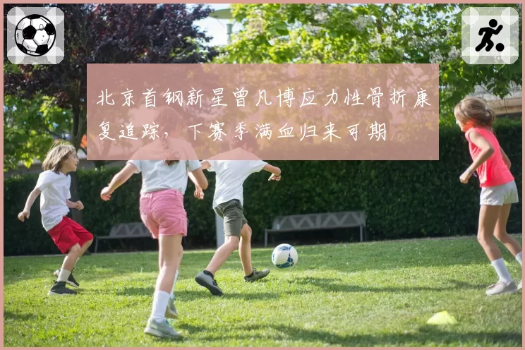 北京首钢新星曾凡博应力性骨折康复追踪,下赛季满血归来可期