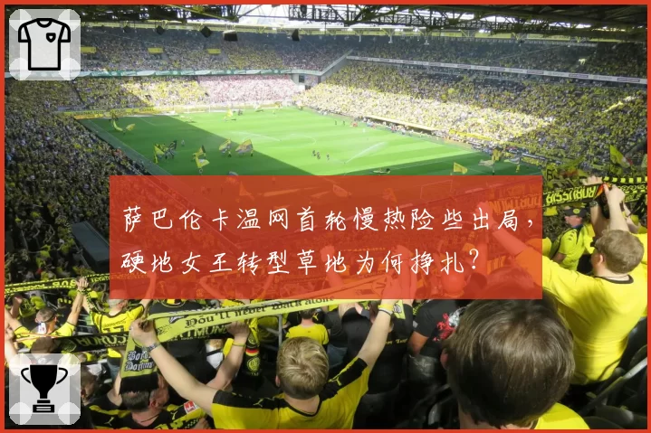萨巴伦卡温网首轮慢热险些出局,硬地女王转型草地为何挣扎?