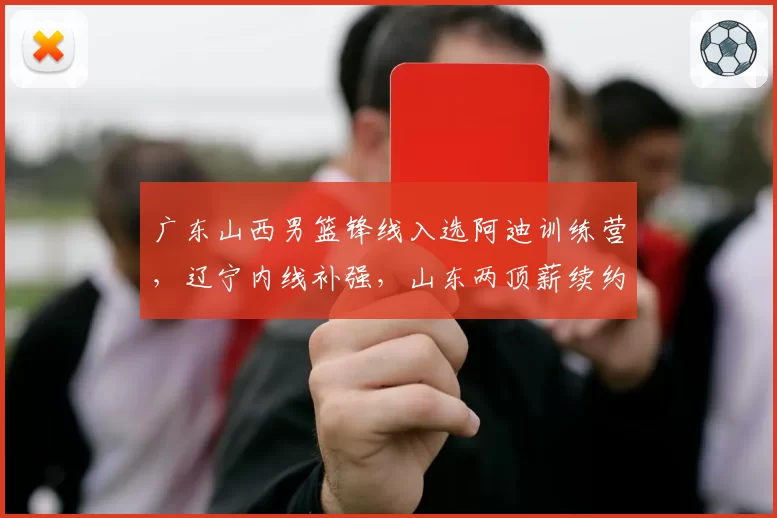 广东山西男篮锋线入选阿迪训练营,辽宁内线补强,山东两顶薪续约