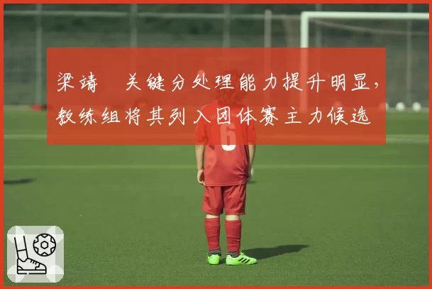 梁靖崑关键分处理能力提升明显,教练组将其列入团体赛主力候选