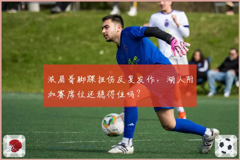 浓眉哥脚踝扭伤反复发作，湖人附加赛席位还稳得住吗？
