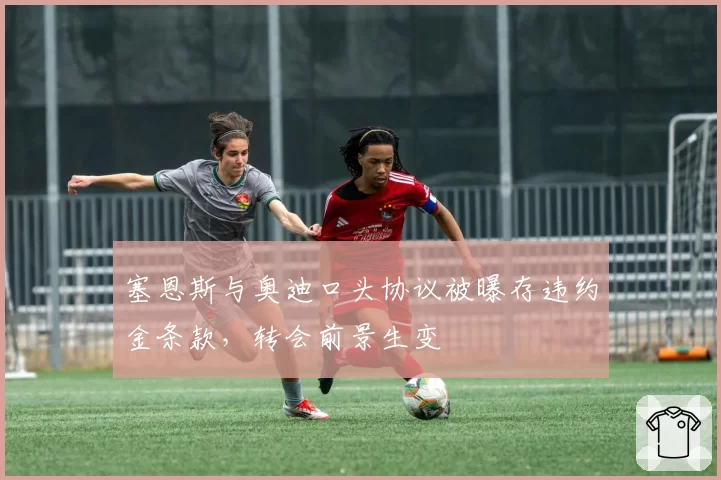 塞恩斯与奥迪口头协议被曝存违约金条款,转会前景生变