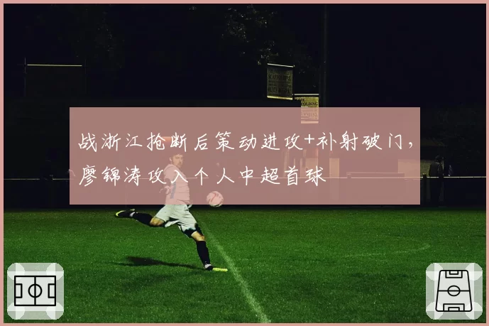 战浙江抢断后策动进攻+补射破门，廖锦涛攻入个人中超首球