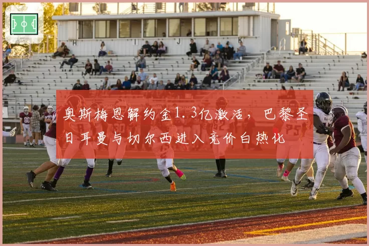 奥斯梅恩解约金1.3亿激活,巴黎圣日耳曼与切尔西进入竞价白热化