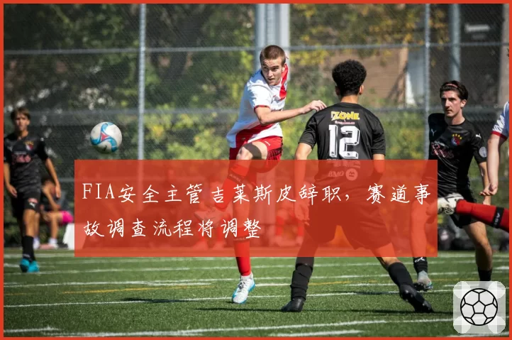 FIA安全主管吉莱斯皮辞职,赛道事故调查流程将调整